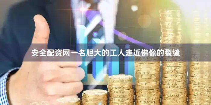 安全配资网一名胆大的工人走近佛像的裂缝