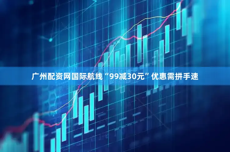 广州配资网国际航线“99减30元”优惠需拼手速