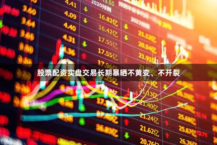 股票配资实盘交易长期暴晒不黄变、不开裂