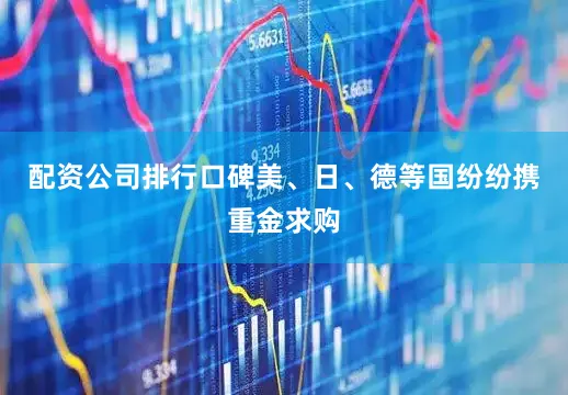 配资公司排行口碑美、日、德等国纷纷携重金求购