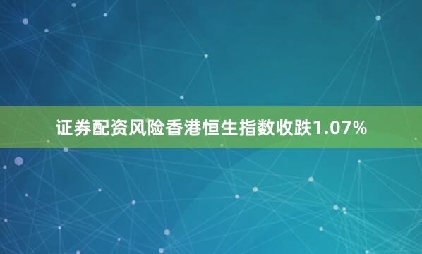证券配资风险香港恒生指数收跌1.07%