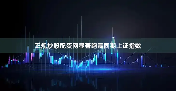 正规炒股配资网显著跑赢同期上证指数