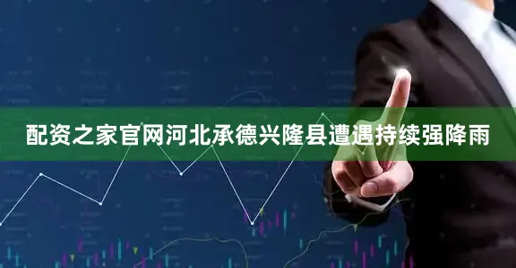 配资之家官网河北承德兴隆县遭遇持续强降雨
