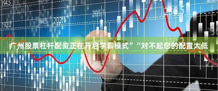 广州股票杠杆配资正在开启学霸模式”“对不起您的配置太低