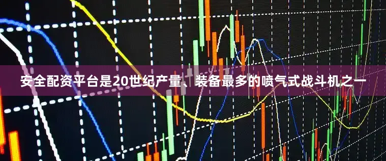 安全配资平台是20世纪产量、装备最多的喷气式战斗机之一