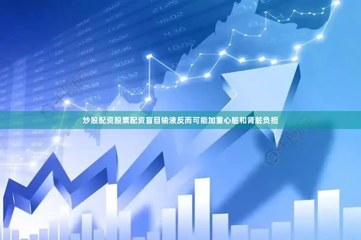 炒股配资股票配资盲目输液反而可能加重心脏和肾脏负担