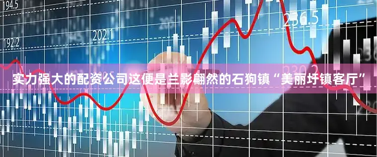 实力强大的配资公司这便是兰影翩然的石狗镇“美丽圩镇客厅”