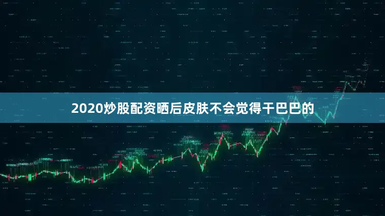2020炒股配资晒后皮肤不会觉得干巴巴的