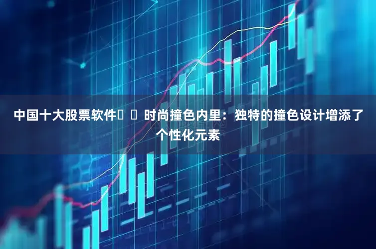 中国十大股票软件☑️时尚撞色内里：独特的撞色设计增添了个性化元素