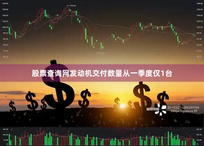 股票查询网发动机交付数量从一季度仅1台