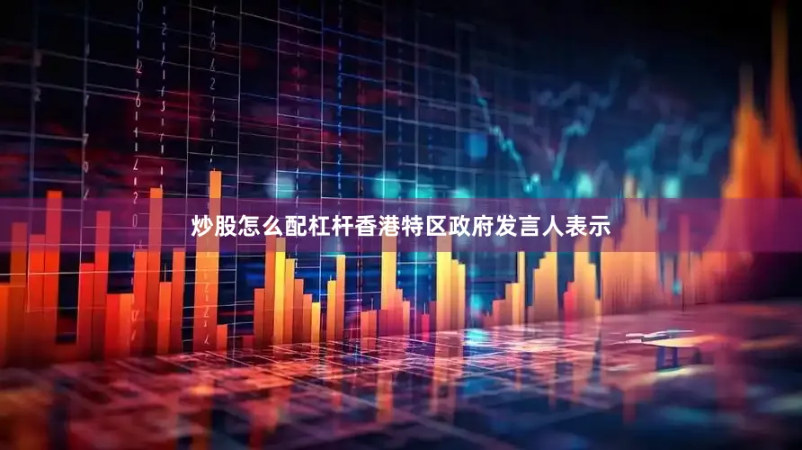 炒股怎么配杠杆　　香港特区政府发言人表示