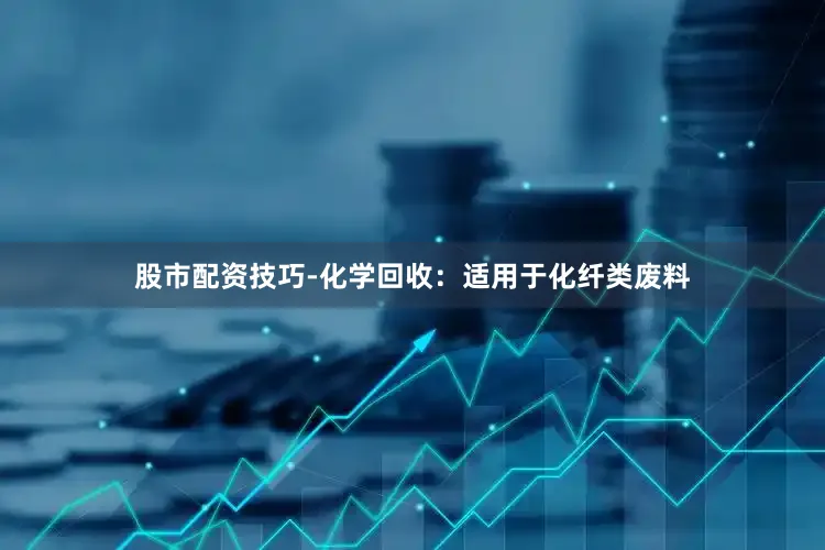 股市配资技巧-化学回收：适用于化纤类废料