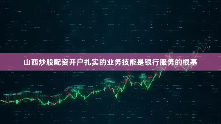 山西炒股配资开户扎实的业务技能是银行服务的根基