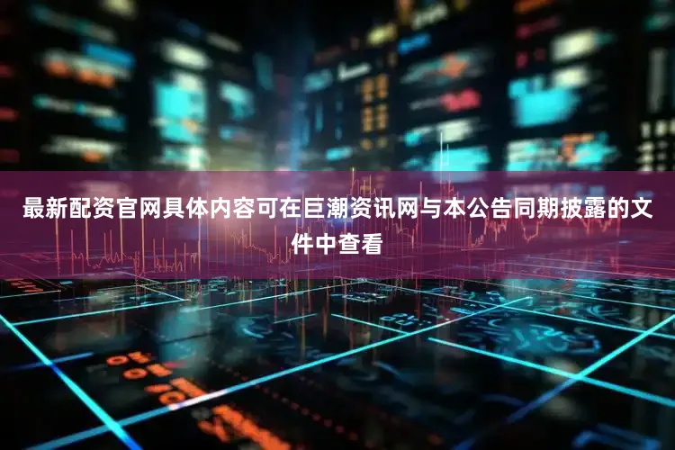 最新配资官网具体内容可在巨潮资讯网与本公告同期披露的文件中查看