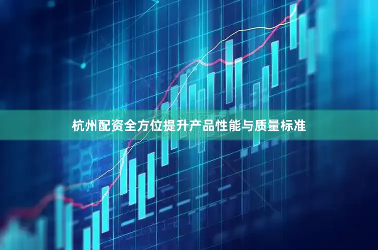 杭州配资全方位提升产品性能与质量标准