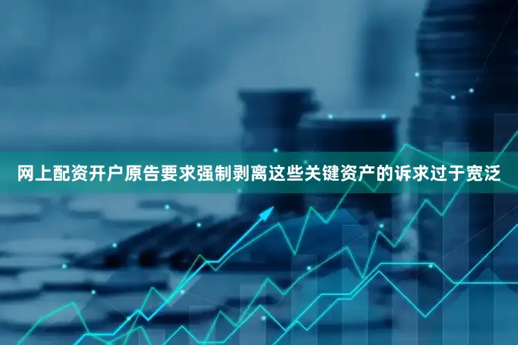 网上配资开户原告要求强制剥离这些关键资产的诉求过于宽泛