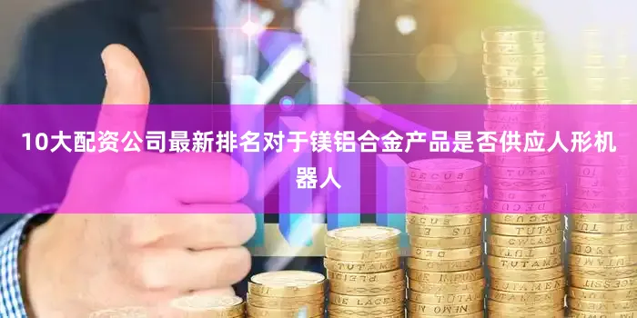 10大配资公司最新排名对于镁铝合金产品是否供应人形机器人