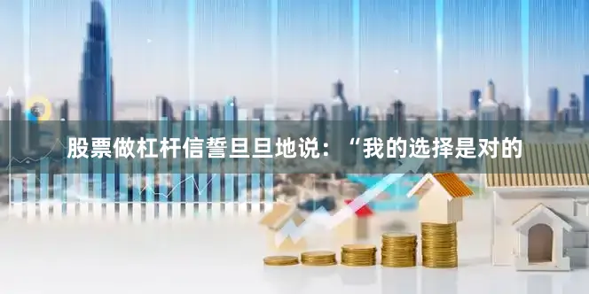 股票做杠杆信誓旦旦地说：“我的选择是对的