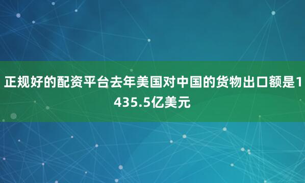 正规好的配资平台去年美国对中国的货物出口额是1435.5亿美元