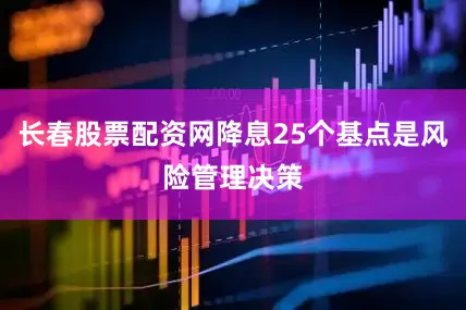 长春股票配资网降息25个基点是风险管理决策