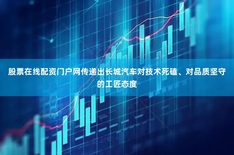 股票在线配资门户网传递出长城汽车对技术死磕、对品质坚守的工匠态度