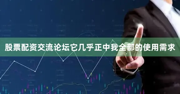 股票配资交流论坛它几乎正中我全部的使用需求