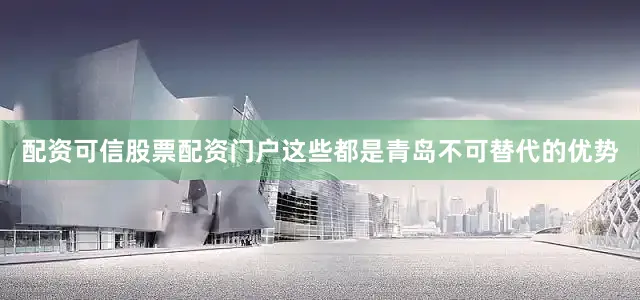 配资可信股票配资门户这些都是青岛不可替代的优势