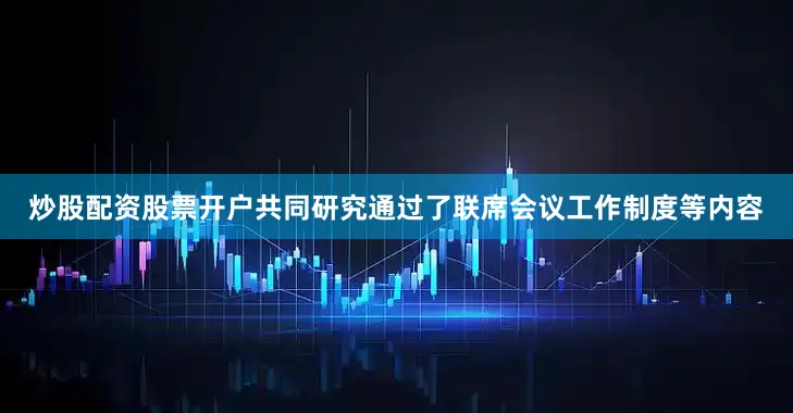 炒股配资股票开户共同研究通过了联席会议工作制度等内容