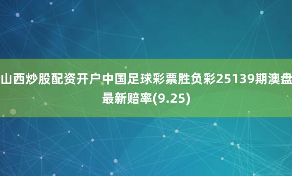 山西炒股配资开户中国足球彩票胜负彩25139期澳盘最新赔率(9.25)