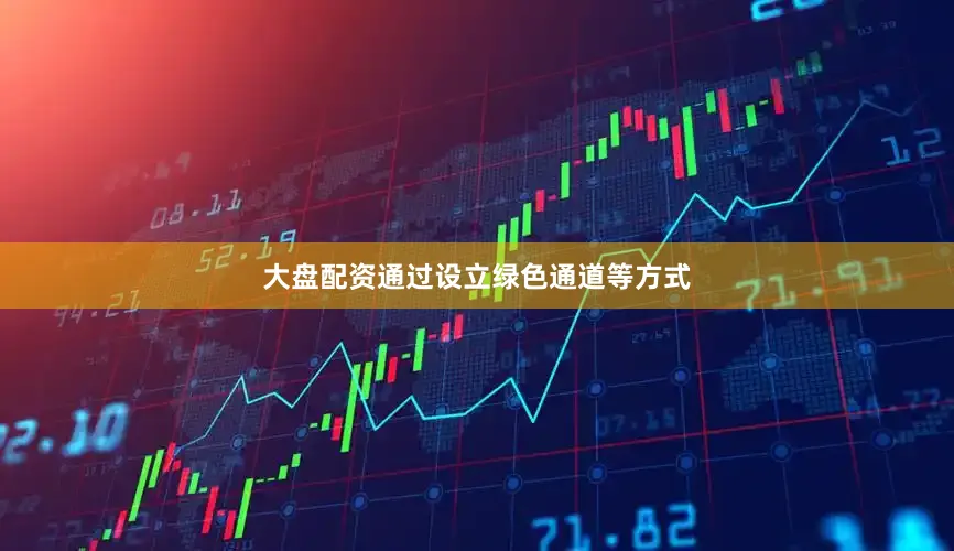 大盘配资通过设立绿色通道等方式