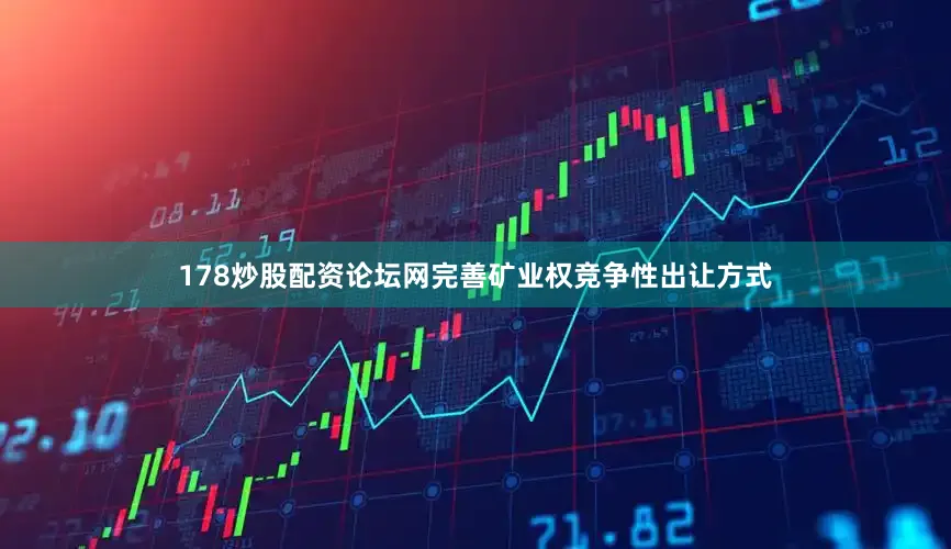 178炒股配资论坛网完善矿业权竞争性出让方式