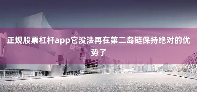 正规股票杠杆app它没法再在第二岛链保持绝对的优势了
