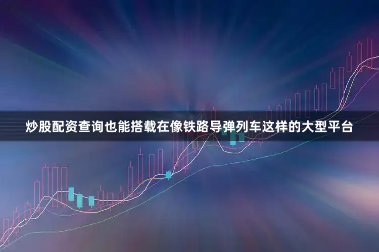 炒股配资查询也能搭载在像铁路导弹列车这样的大型平台