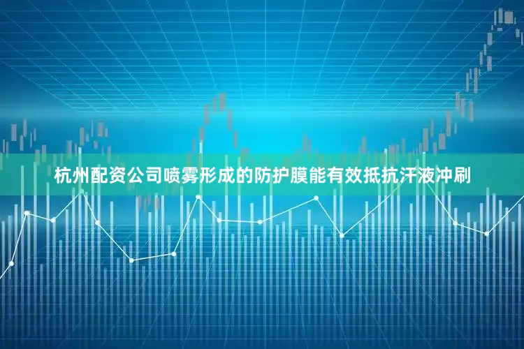 杭州配资公司喷雾形成的防护膜能有效抵抗汗液冲刷