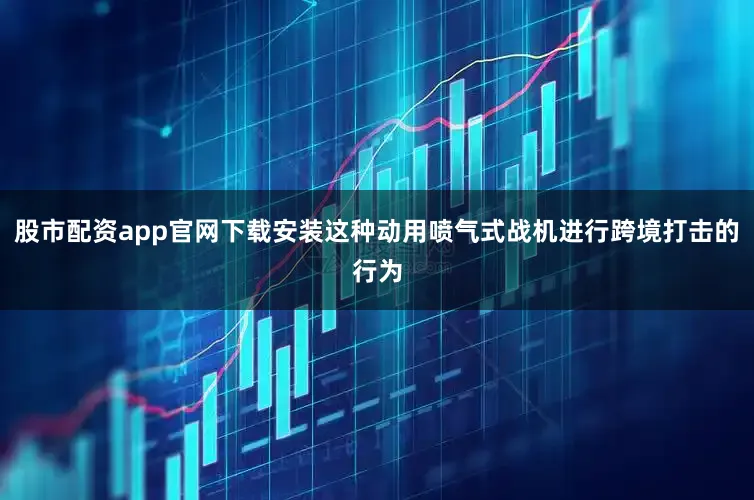股市配资app官网下载安装这种动用喷气式战机进行跨境打击的行为