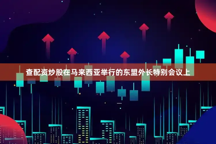 查配资炒股在马来西亚举行的东盟外长特别会议上