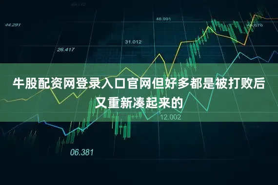 牛股配资网登录入口官网但好多都是被打败后又重新凑起来的