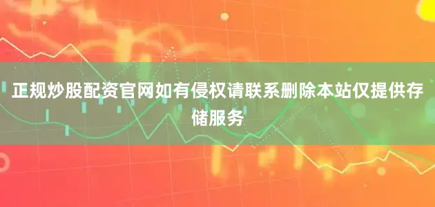 正规炒股配资官网如有侵权请联系删除本站仅提供存储服务