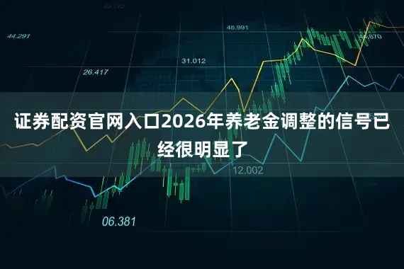 证券配资官网入口2026年养老金调整的信号已经很明显了